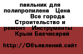  паяльник для полипропилена › Цена ­ 1 000 - Все города Строительство и ремонт » Инструменты   . Крым,Бахчисарай